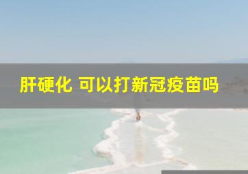 肝硬化 可以打新冠疫苗吗